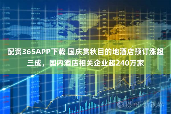配资365APP下载 国庆赏秋目的地酒店预订涨超三成，国内酒店相关企业超240万家