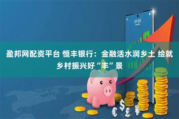 盈邦网配资平台 恒丰银行：金融活水润乡土 绘就乡村振兴好“丰”景