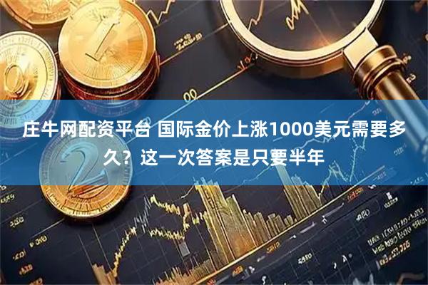 庄牛网配资平台 国际金价上涨1000美元需要多久？这一次答案是只要半年
