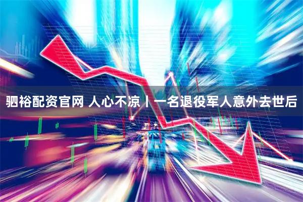 驷裕配资官网 人心不凉丨一名退役军人意外去世后