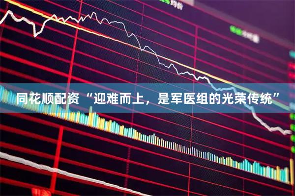 同花顺配资 “迎难而上，是军医组的光荣传统”