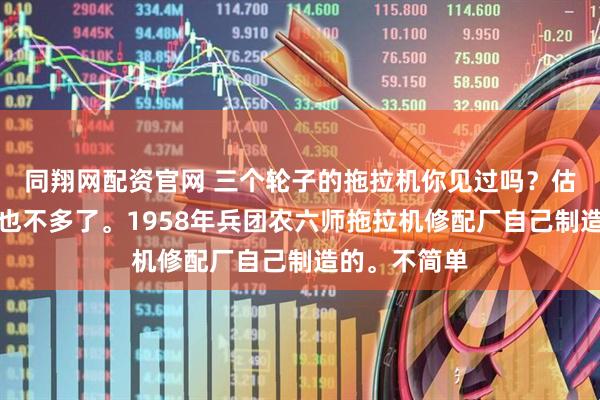 同翔网配资官网 三个轮子的拖拉机你见过吗？估计知道的人也不多了。1958年兵团农六师拖拉机修配厂自己制造的。不简单