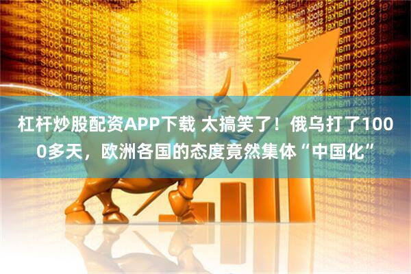 杠杆炒股配资APP下载 太搞笑了！俄乌打了1000多天，欧洲各国的态度竟然集体“中国化”