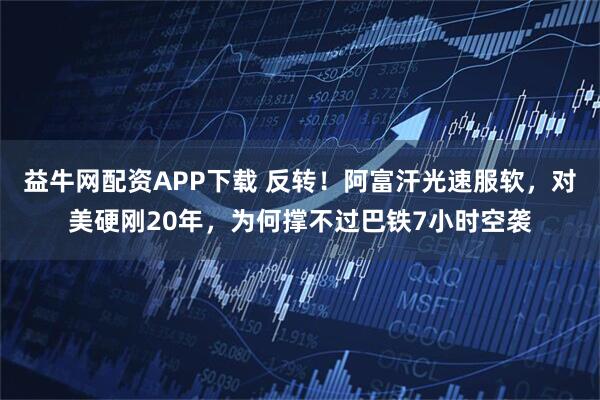 益牛网配资APP下载 反转！阿富汗光速服软，对美硬刚20年，为何撑不过巴铁7小时空袭