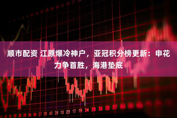 顺市配资 江原爆冷神户，亚冠积分榜更新：申花力争首胜，海港垫底