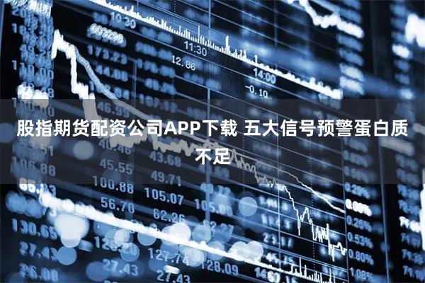 股指期货配资公司APP下载 五大信号预警蛋白质不足