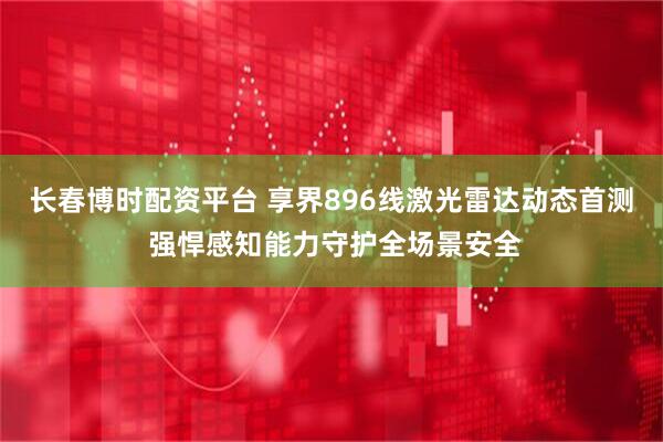 长春博时配资平台 享界896线激光雷达动态首测 强悍感知能力守护全场景安全