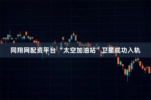 同翔网配资平台 “太空加油站”卫星成功入轨