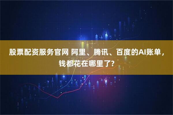 股票配资服务官网 阿里、腾讯、百度的AI账单，钱都花在哪里了?