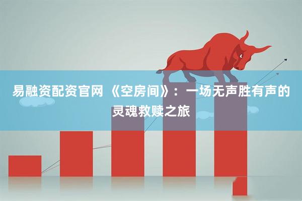易融资配资官网 《空房间》：一场无声胜有声的灵魂救赎之旅