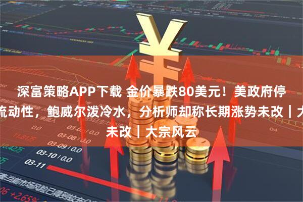 深富策略APP下载 金价暴跌80美元！美政府停摆影响流动性，鲍威尔泼冷水，分析师却称长期涨势未改｜大宗风云