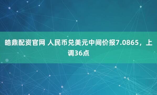 皓鼎配资官网 人民币兑美元中间价报7.0865，上调36点