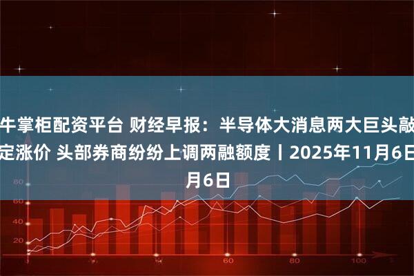 牛掌柜配资平台 财经早报：半导体大消息两大巨头敲定涨价 头部券商纷纷上调两融额度丨2025年11月6日