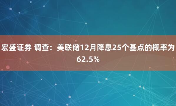 宏盛证券 调查：美联储12月降息25个基点的概率为62.5%