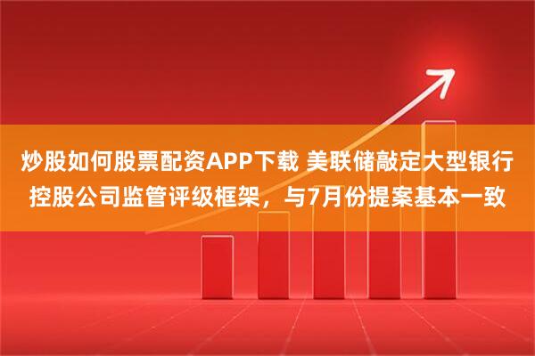 炒股如何股票配资APP下载 美联储敲定大型银行控股公司监管评级框架，与7月份提案基本一致