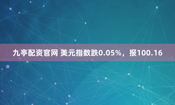 九亭配资官网 美元指数跌0.05%，报100.16
