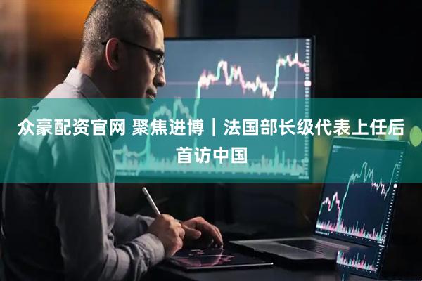 众豪配资官网 聚焦进博｜法国部长级代表上任后首访中国