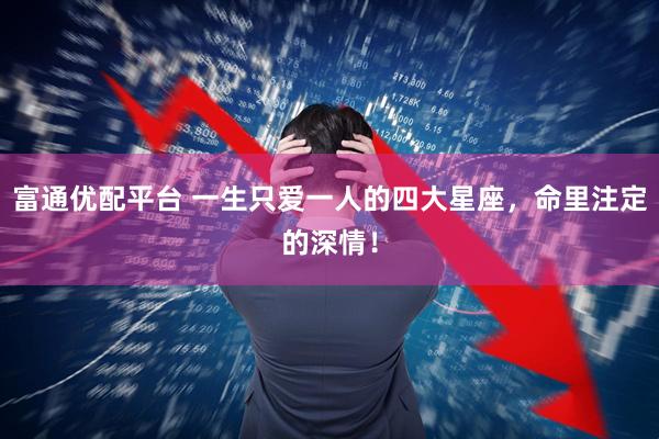 富通优配平台 一生只爱一人的四大星座，命里注定的深情！