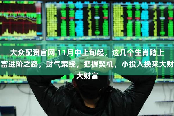 大众配资官网 11月中上旬起，这几个生肖踏上财富进阶之路，财气萦绕，把握契机，小投入换来大财富