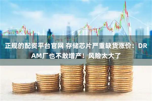 正规的配资平台官网 存储芯片严重缺货涨价：DRAM厂也不敢增产！风险太大了
