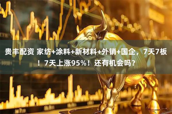 贵丰配资 家纺+涂料+新材料+外销+国企，7天7板！7天上涨95%！还有机会吗？