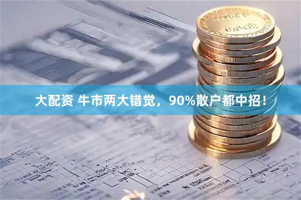 大配资 牛市两大错觉，90%散户都中招！