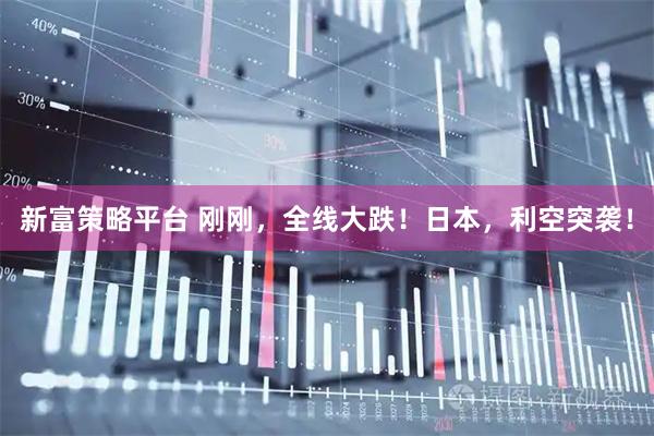 新富策略平台 刚刚，全线大跌！日本，利空突袭！