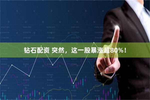 钻石配资 突然，这一股暴涨超80%！