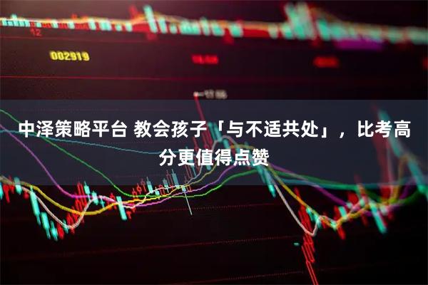 中泽策略平台 教会孩子「与不适共处」，比考高分更值得点赞