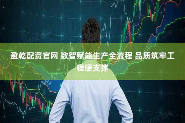盈乾配资官网 数智赋能生产全流程 品质筑牢工程硬支撑