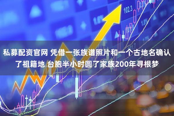 私募配资官网 凭借一张族谱照片和一个古地名确认了祖籍地 台胞半小时圆了家族200年寻根梦