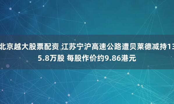 北京越大股票配资 江苏宁沪高速公路遭贝莱德减持135.8万股 每股作价约9.86港元