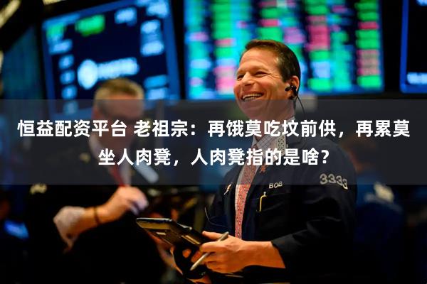恒益配资平台 老祖宗：再饿莫吃坟前供，再累莫坐人肉凳，人肉凳指的是啥？