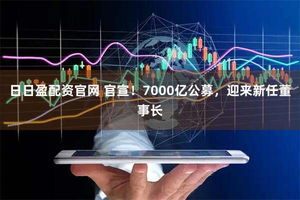 日日盈配资官网 官宣！7000亿公募，迎来新任董事长