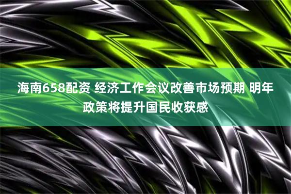 海南658配资 经济工作会议改善市场预期 明年政策将提升国民收获感