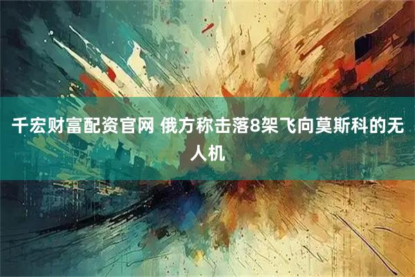 千宏财富配资官网 俄方称击落8架飞向莫斯科的无人机