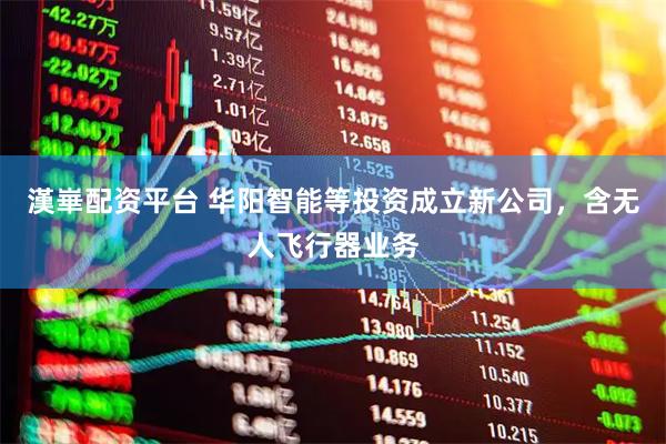 漢崋配资平台 华阳智能等投资成立新公司，含无人飞行器业务
