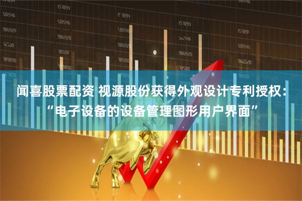 闻喜股票配资 视源股份获得外观设计专利授权：“电子设备的设备管理图形用户界面”