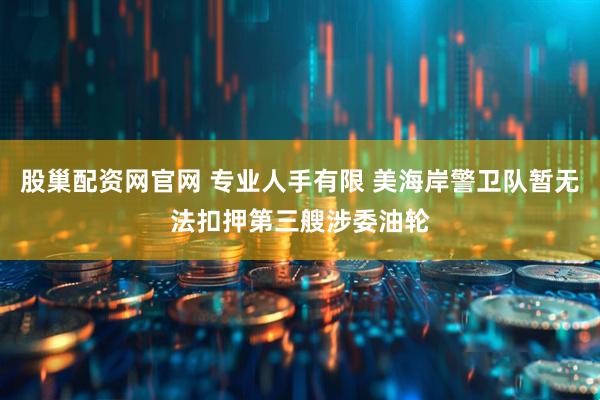 股巢配资网官网 专业人手有限 美海岸警卫队暂无法扣押第三艘涉委油轮