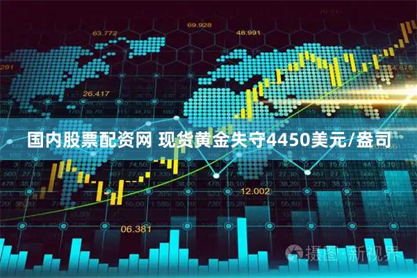 国内股票配资网 现货黄金失守4450美元/盎司