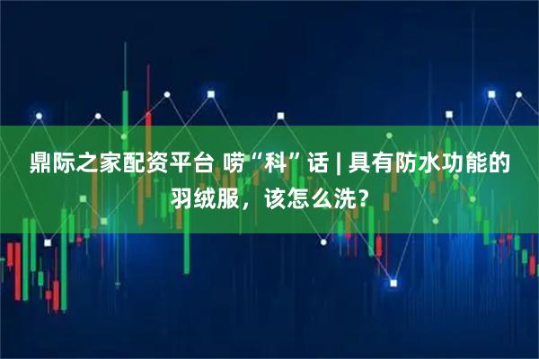 鼎际之家配资平台 唠“科”话 | 具有防水功能的羽绒服，该怎么洗？