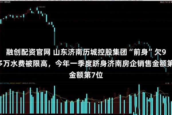 融创配资官网 山东济南历城控股集团“前身”欠900多万水费被限高，今年一季度跻身济南房企销售金额第7位