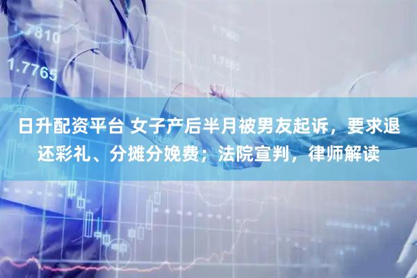 日升配资平台 女子产后半月被男友起诉，要求退还彩礼、分摊分娩费；法院宣判，律师解读