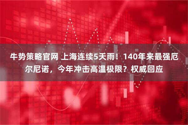 牛势策略官网 上海连续5天雨！140年来最强厄尔尼诺，今年冲击高温极限？权威回应