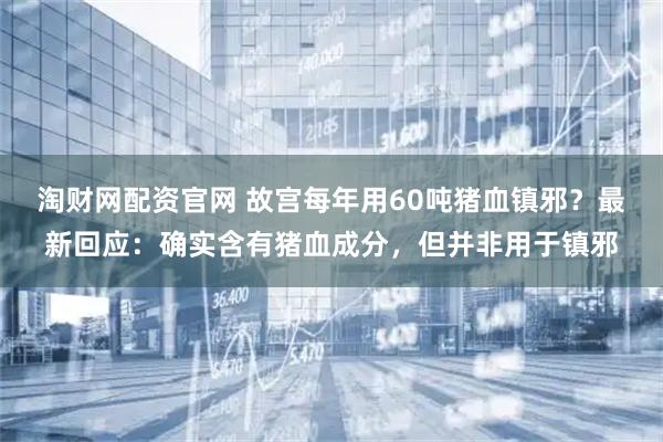 淘财网配资官网 故宫每年用60吨猪血镇邪？最新回应：确实含有猪血成分，但并非用于镇邪