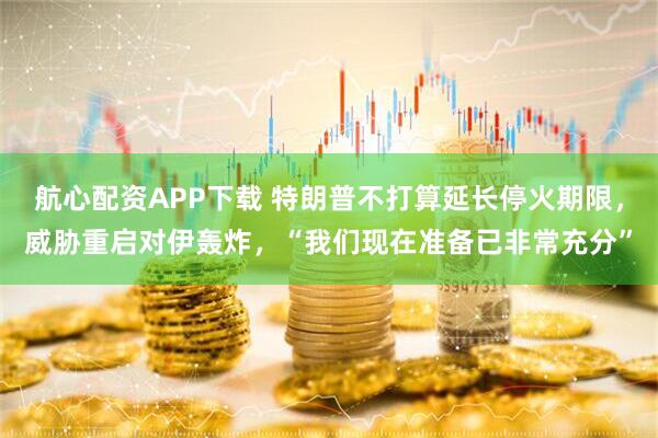 航心配资APP下载 特朗普不打算延长停火期限，威胁重启对伊轰炸，“我们现在准备已非常充分”