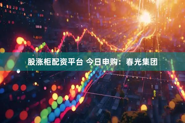 股涨柜配资平台 今日申购：春光集团