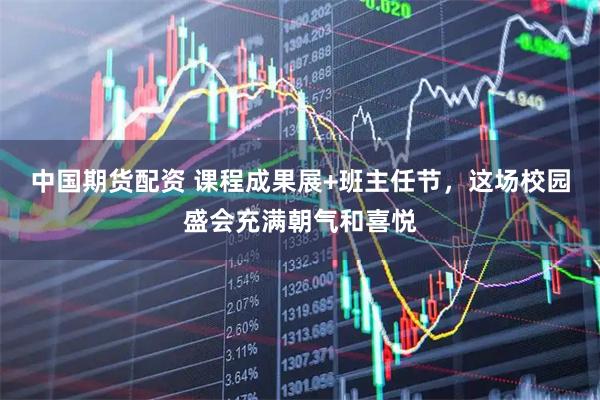 中国期货配资 课程成果展+班主任节，这场校园盛会充满朝气和喜悦