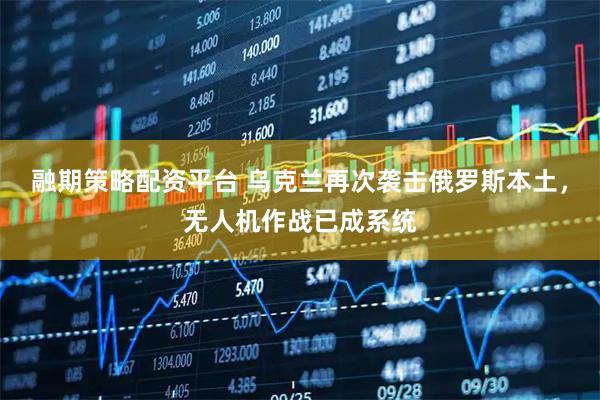 融期策略配资平台 乌克兰再次袭击俄罗斯本土，无人机作战已成系统