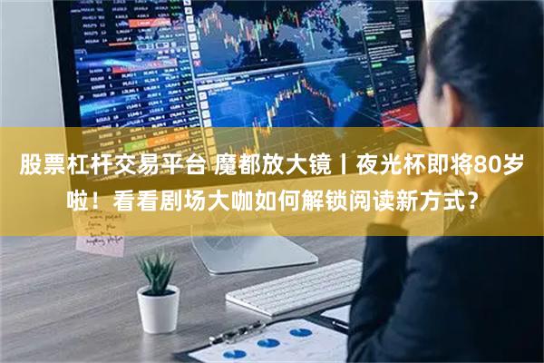 股票杠杆交易平台 魔都放大镜丨夜光杯即将80岁啦！看看剧场大咖如何解锁阅读新方式？